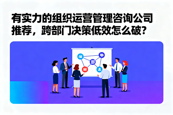 有實(shí)力的組織運(yùn)營管理咨詢公司推薦，跨部門決策低效怎么破？