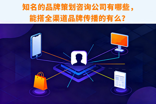 知名的品牌策劃咨詢(xún)公司有哪些，能搭全渠道品牌傳播的有么？
